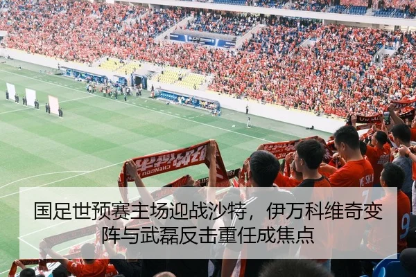 国足世预赛主场迎战沙特，伊万科维奇变阵与武磊反击重任成焦点