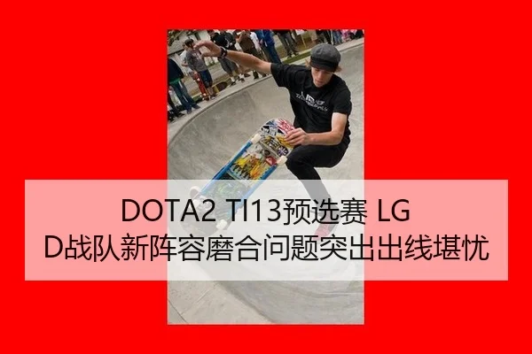 DOTA2 TI13预选赛 LGD战队新阵容磨合问题突出出线堪忧