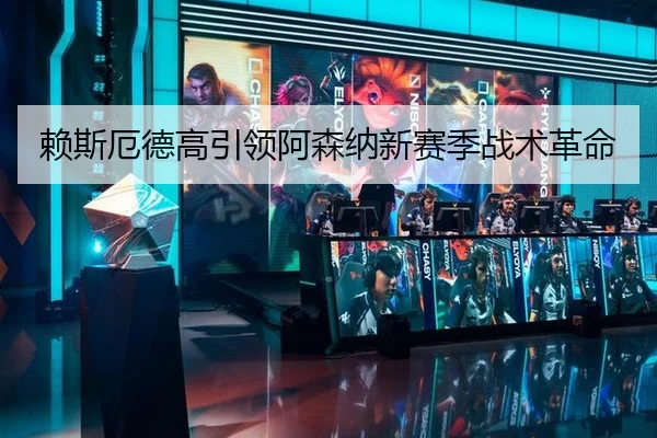 赖斯厄德高引领阿森纳新赛季战术革命