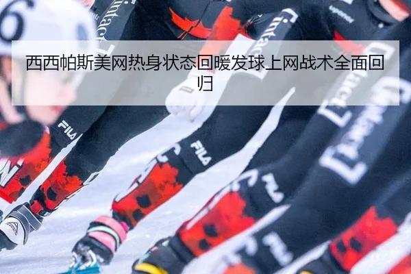 西西帕斯美网热身状态回暖发球上网战术全面回归
