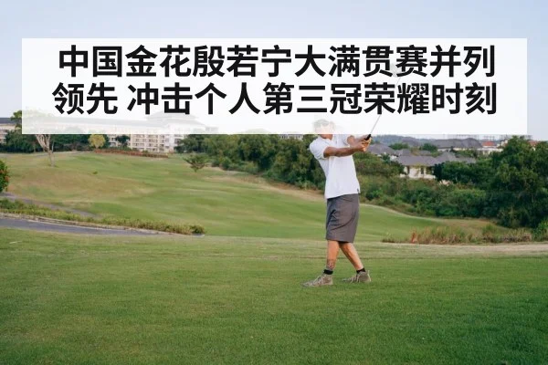 中国金花殷若宁大满贯赛并列领先 冲击个人第三冠荣耀时刻
