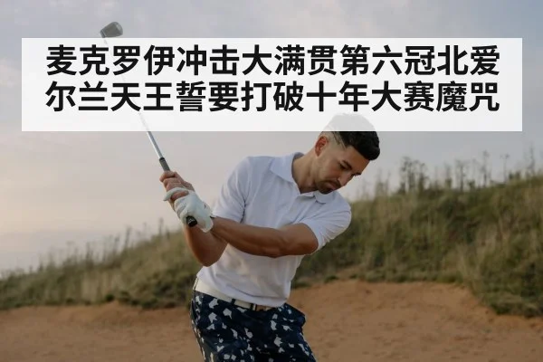 麦克罗伊冲击大满贯第六冠北爱尔兰天王誓要打破十年大赛魔咒