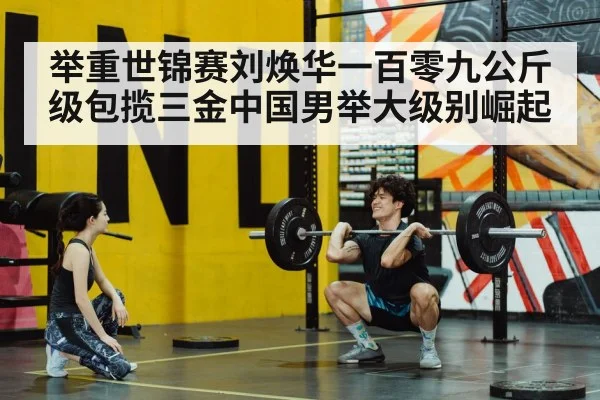 举重世锦赛刘焕华一百零九公斤级包揽三金中国男举大级别崛起