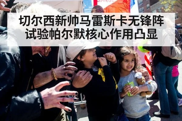 切尔西新帅马雷斯卡无锋阵试验帕尔默核心作用凸显