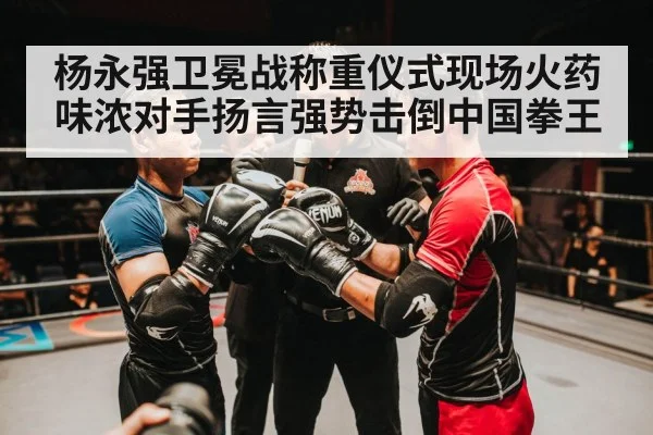杨永强卫冕战称重仪式现场火药味浓对手扬言强势击倒中国拳王